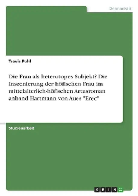 Die Frau als heterotopes Subjekt? Die Inszenierung der höfischen Frau im mittelalterlich-höfischen Artusroman anhand Hartmann von Aues "Erec" by Puhl, Travis