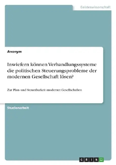 Inwiefern können Verhandlungssysteme die politischen Steuerungsprobleme der modernen Gesellschaft lösen?: Zur Plan- und Steuerbarkeit moderner Gesells by Anonymous