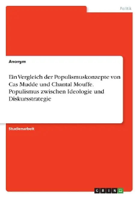 Ein Vergleich der Populismuskonzepte von Cas Mudde und Chantal Mouffe. Populismus zwischen Ideologie und Diskursstrategie by Anonymous