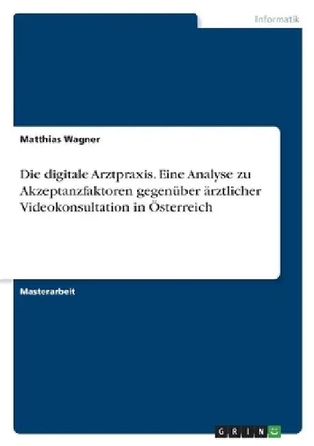 Die digitale Arztpraxis. Eine Analyse zu Akzeptanzfaktoren gegenüber ärztlicher Videokonsultation in Österreich by Wagner, Matthias