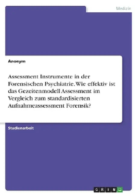 Assessment Instrumente in der Forensischen Psychiatrie. Wie effektiv ist das Gezeitenmodell Assessment im Vergleich zum standardisierten Aufnahmeasses by Anonymous