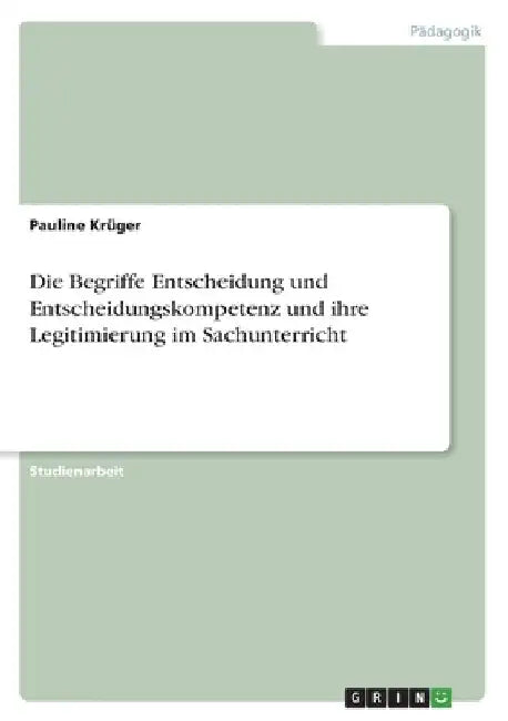Die Begriffe Entscheidung und Entscheidungskompetenz und ihre Legitimierung im Sachunterricht by Krüger, Pauline