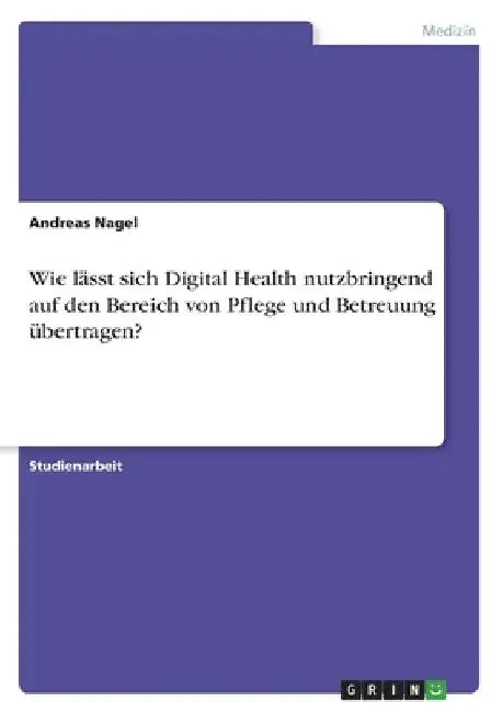 Wie lässt sich Digital Health nutzbringend auf den Bereich von Pflege und Betreuung übertragen? by Nagel, Andreas