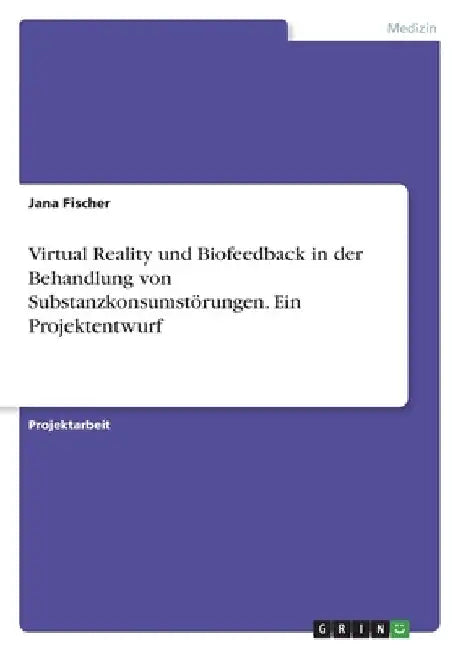 Virtual Reality und Biofeedback in der Behandlung von Substanzkonsumstörungen. Ein Projektentwurf by Fischer, Jana