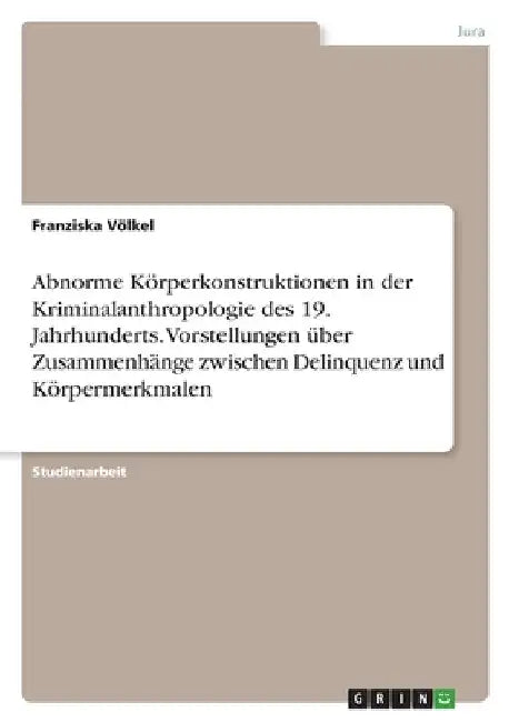Abnorme Körperkonstruktionen in der Kriminalanthropologie des 19. Jahrhunderts. Vorstellungen über Zusammenhänge zwischen Delinquenz und Körpermerkmal by Völkel, Franziska
