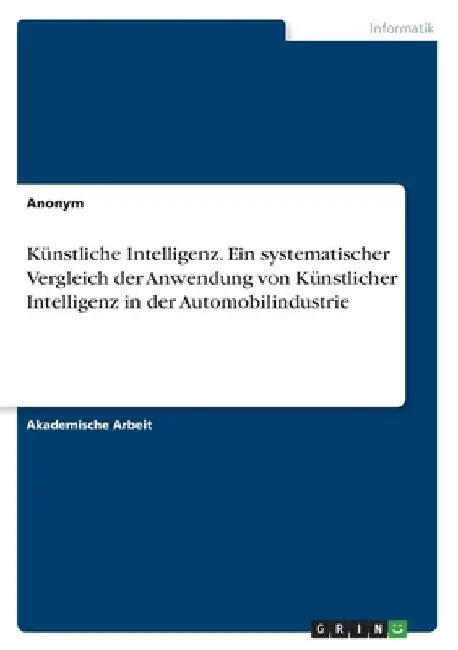Künstliche Intelligenz. Ein systematischer Vergleich der Anwendung von Künstlicher Intelligenz in der Automobilindustrie by Anonymous