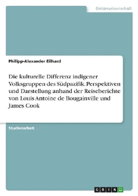 Die kulturelle Differenz indigener Volksgruppen des Südpazifik. Perspektiven und Darstellung anhand der Reiseberichte von Louis Antoine de Bougainvill by Eilhard, Philipp-Alexander