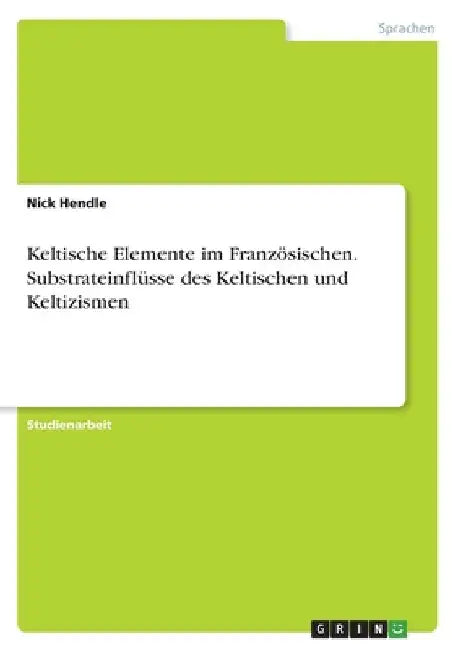 Keltische Elemente im Französischen. Substrateinflüsse des Keltischen und Keltizismen by Hendle, Nick
