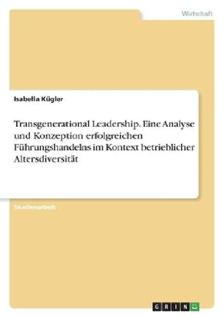 Transgenerational Leadership. Eine Analyse und Konzeption erfolgreichen Führungshandelns im Kontext betrieblicher Altersdiversität by Kügler, Isabella