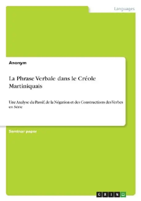 La Phrase Verbale dans le Créole Martiniquais: Une Analyse du Passif, de la Négation et des Constructions des Verbes en Série by Anonymous