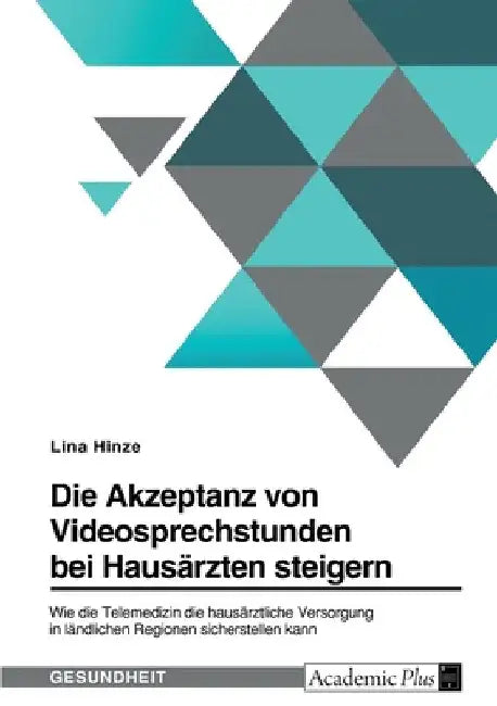 Die Akzeptanz von Videosprechstunden bei Hausärzten steigern. Wie die Telemedizin die hausärztliche Versorgung in ländlichen Regionen sicherstellen ka by Hinze, Lina