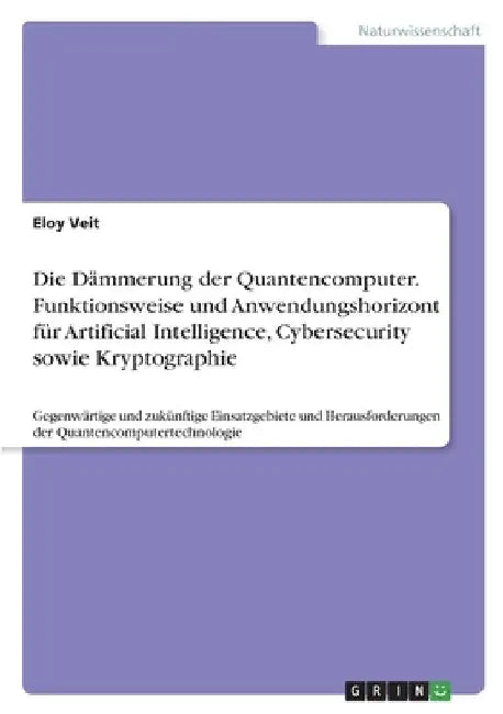 Die Dämmerung der Quantencomputer. Funktionsweise und Anwendungshorizont für Artificial Intelligence, Cybersecurity sowie Kryptographie: Gegenwärtige by Veit, Eloy