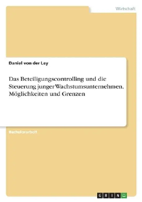 Das Beteiligungscontrolling und die Steuerung junger Wachstumsunternehmen. Möglichkeiten und Grenzen by Von Der Ley, Daniel