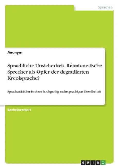 Sprachliche Unsicherheit. Réunionesische Sprecher als Opfer der degradierten Kreolsprache?: Sprachattitüden in einer hochgradig mehrsprachigen Gesells by Anonymous