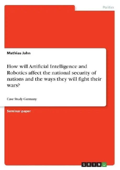 How will Artificial Intelligence and Robotics affect the national security of nations and the ways they will fight their wars?: Case Study Germany by Mathias Jahn