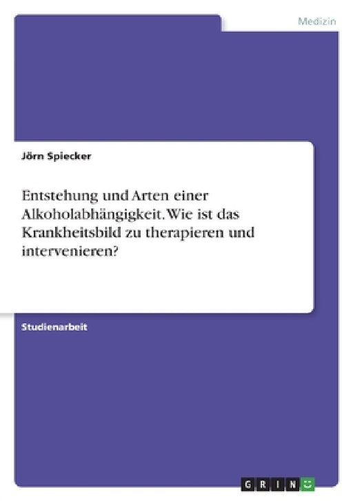 Entstehung und Arten einer Alkoholabhängigkeit. Wie ist das Krankheitsbild zu therapieren und intervenieren? by Jörn Spiecker