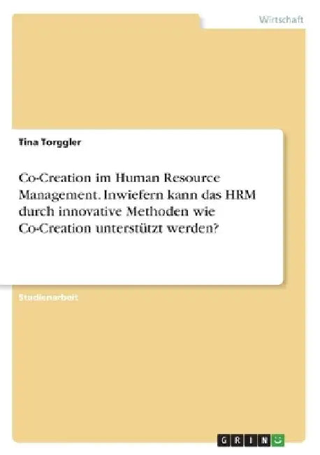 Co-Creation im Human Resource Management. Inwiefern kann das HRM durch innovative Methoden wie Co-Creation unterstützt werden? by Torggler, Tina