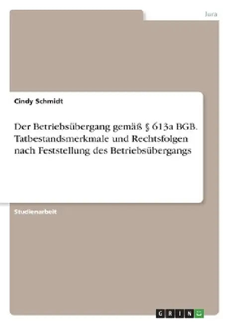 Der Betriebsübergang gemäß § 613a BGB. Tatbestandsmerkmale und Rechtsfolgen nach Feststellung des Betriebsübergangs by Schmidt, Cindy