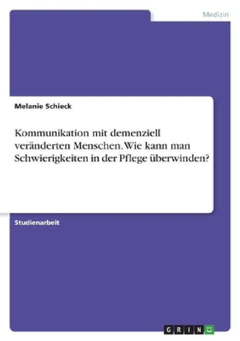 Kommunikation mit demenziell veränderten Menschen. Wie kann man Schwierigkeiten in der Pflege überwinden? by Melanie Schieck