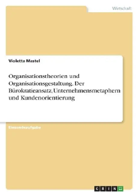 Organisationstheorien und Organisationsgestaltung. Der Bürokratieansatz, Unternehmensmetaphern und Kundenorientierung by Mastel, Violetta