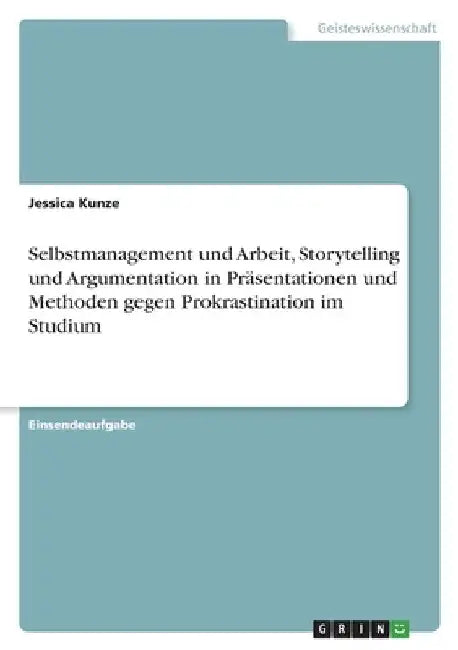 Selbstmanagement und Arbeit, Storytelling und Argumentation in Präsentationen und Methoden gegen Prokrastination im Studium by Kunze, Jessica