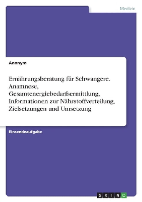 Ernährungsberatung für Schwangere. Anamnese, Gesamtenergiebedarfsermittlung, Informationen zur Nährstoffverteilung, Zielsetzungen und Umsetzung by Anonym
