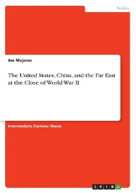 The United States, China, and the Far East at the Close of World War II by Joe Majerus