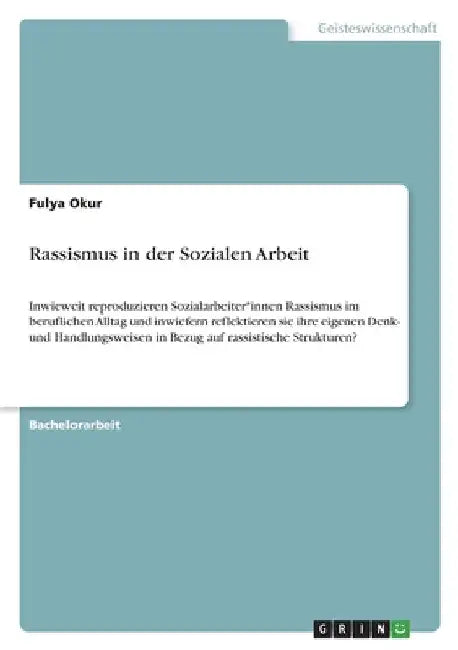 Rassismus in der Sozialen Arbeit: Inwieweit reproduzieren Sozialarbeiter*innen Rassismus im beruflichen Alltag und inwiefern reflektieren sie ihre eig by Okur, Fulya