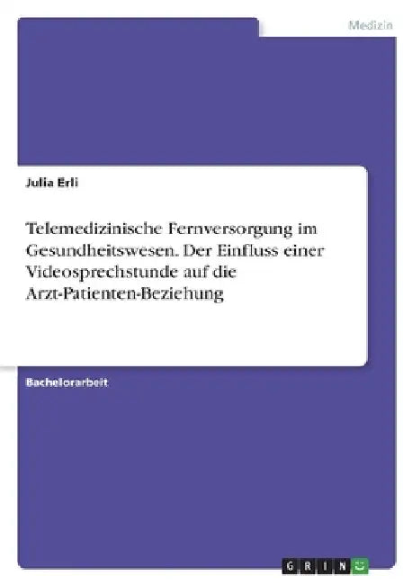 Telemedizinische Fernversorgung im Gesundheitswesen. Der Einfluss einer Videosprechstunde auf die Arzt-Patienten-Beziehung by Erli, Julia