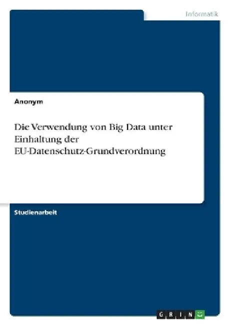 Die Verwendung von Big Data unter Einhaltung der EU-Datenschutz-Grundverordnung by Anonymous