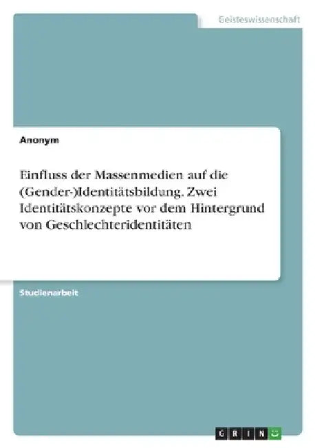 Einfluss der Massenmedien auf die (Gender-)Identitätsbildung. Zwei Identitätskonzepte vor dem Hintergrund von Geschlechteridentitäten by Anonymous