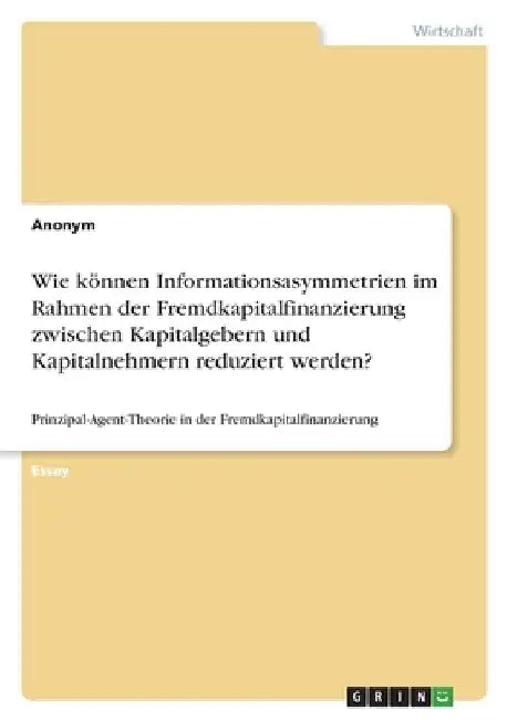 Wie können Informationsasymmetrien im Rahmen der Fremdkapitalfinanzierung zwischen Kapitalgebern und Kapitalnehmern reduziert werden?: Prinzipal-Agent by Anonym