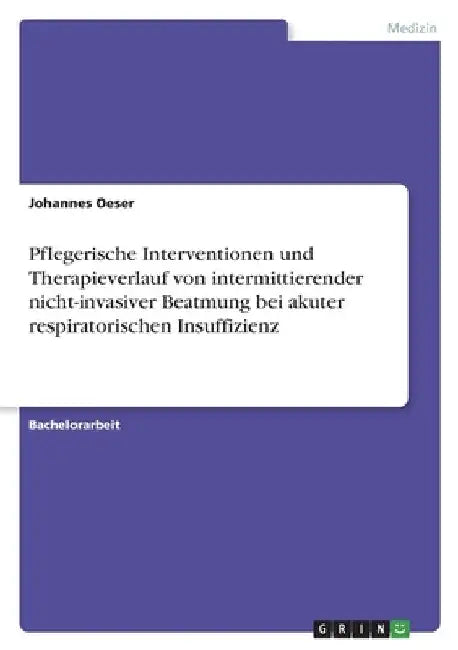 Pflegerische Interventionen und Therapieverlauf von intermittierender nicht-invasiver Beatmung bei akuter respiratorischen Insuffizienz by Oeser, Johannes