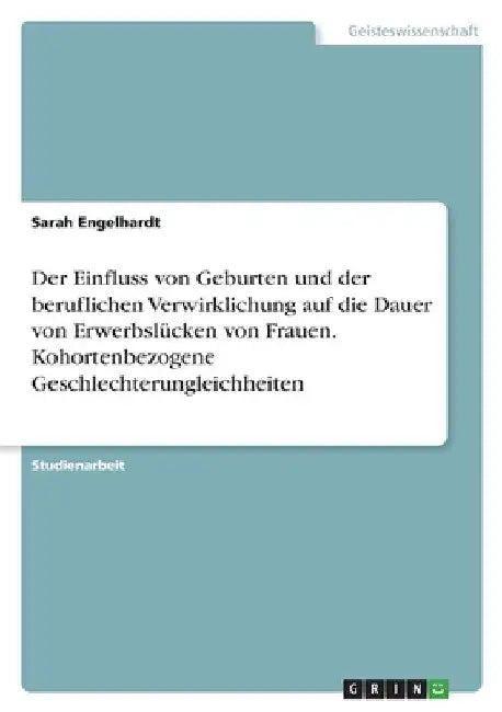 Der Einfluss von Geburten und der beruflichen Verwirklichung auf die Dauer von Erwerbslücken von Frauen. Kohortenbezogene Geschlechterungleichheiten by Engelhardt, Sarah
