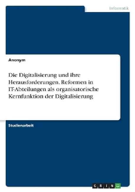Die Digitalisierung und ihre Herausforderungen. Reformen in IT-Abteilungen als organisatorische Kernfunktion der Digitalisierung by Anonymous