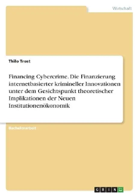 Financing Cybercrime. Die Finanzierung internetbasierter krimineller Innovationen unter dem Gesichtspunkt theoretischer Implikationen der Neuen Instit by Trost, Thilo