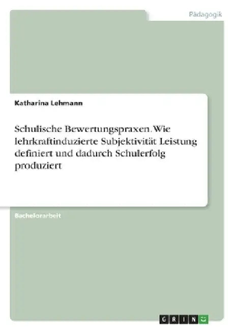 Schulische Bewertungspraxen. Wie lehrkraftinduzierte Subjektivität Leistung definiert und dadurch Schulerfolg produziert by Lehmann, Katharina