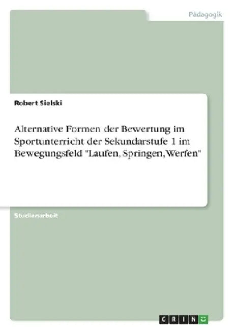 Alternative Formen der Bewertung im Sportunterricht der Sekundarstufe 1 im Bewegungsfeld "Laufen, Springen, Werfen" by Sielski, Robert