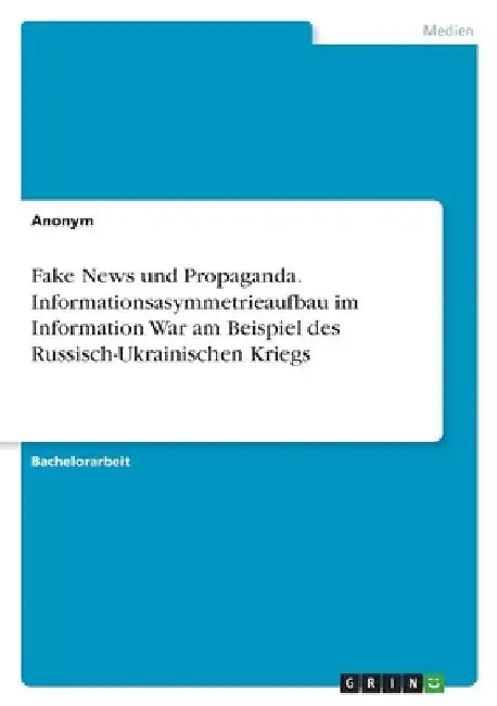 Fake News und Propaganda. Informationsasymmetrieaufbau im Information War am Beispiel des Russisch-Ukrainischen Kriegs by Anonymous