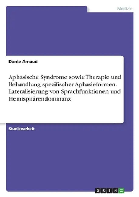 Aphasische Syndrome sowie Therapie und Behandlung spezifischer Aphasieformen. Lateralisierung von Sprachfunktionen und Hemisphärendominanz by Arnaud, Dante