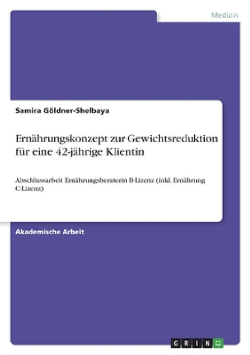 Ernährungskonzept zur Gewichtsreduktion für eine 42-jährige Klientin: Abschlussarbeit Ernährungsberaterin B-Lizenz (inkl. Ernährung C-Lizenz) by Samira Göldner-Shelbaya