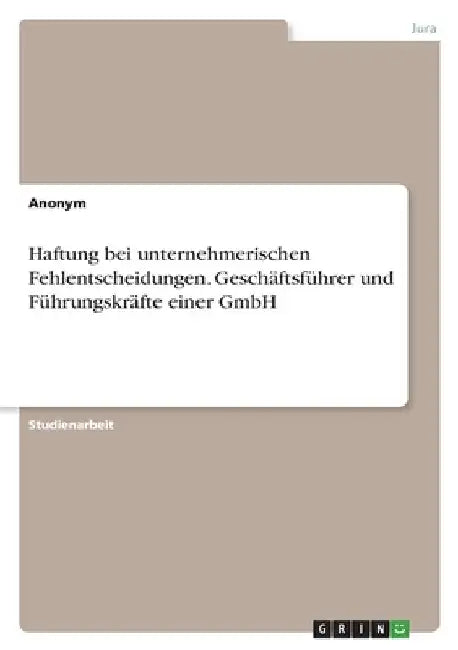 Haftung bei unternehmerischen Fehlentscheidungen. Geschäftsführer und Führungskräfte einer GmbH by Anonymous