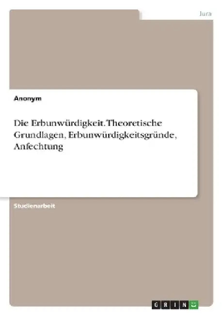 Die Erbunwürdigkeit. Theoretische Grundlagen, Erbunwürdigkeitsgründe, Anfechtung by Anonymous