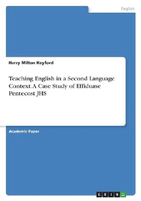Teaching English in a Second Language Context. A Case Study of Effiduase Pentecost JHS by Harry Milton Hayford