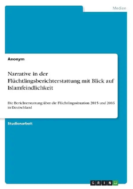 Narrative in der Flüchtlingsberichterstattung mit Blick auf Islamfeindlichkeit: Die Berichterstattung über die Flüchtlingssituation 2015 und 2016 in D by Anonymous