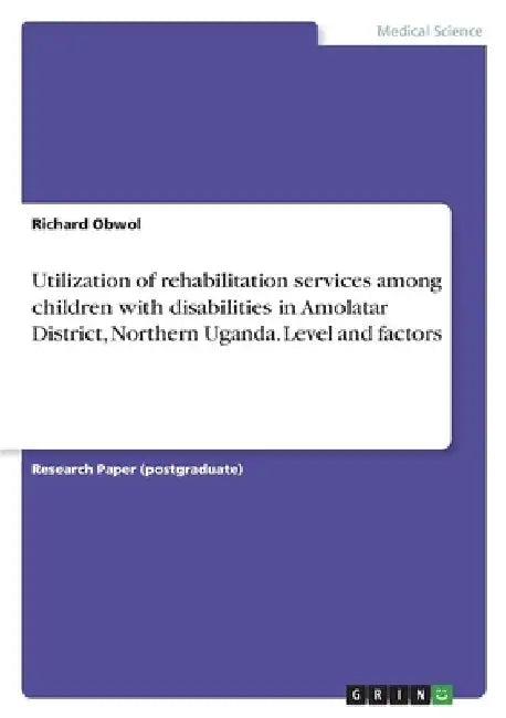 Utilization of rehabilitation services among children with disabilities in Amolatar District, Northern Uganda. Level and factors by Richard Obwol
