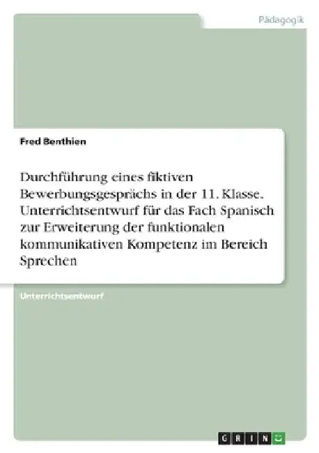 Durchführung eines fiktiven Bewerbungsgesprächs in der 11. Klasse. Unterrichtsentwurf für das Fach Spanisch zur Erweiterung der funktionalen kommunika by Benthien, Fred