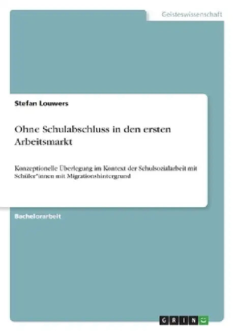 Ohne Schulabschluss in den ersten Arbeitsmarkt: Konzeptionelle Überlegung im Kontext der Schulsozialarbeit mit Schüler*innen mit Migrationshintergrund by Louwers, Stefan