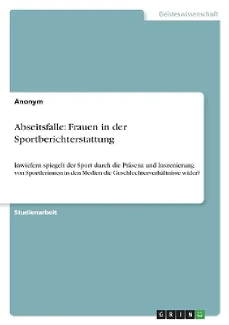Abseitsfalle: Frauen in der Sportberichterstattung: Inwiefern spiegelt der Sport durch die Präsenz und Inszenierung von Sportlerinnen in den Medien di by Anonymous