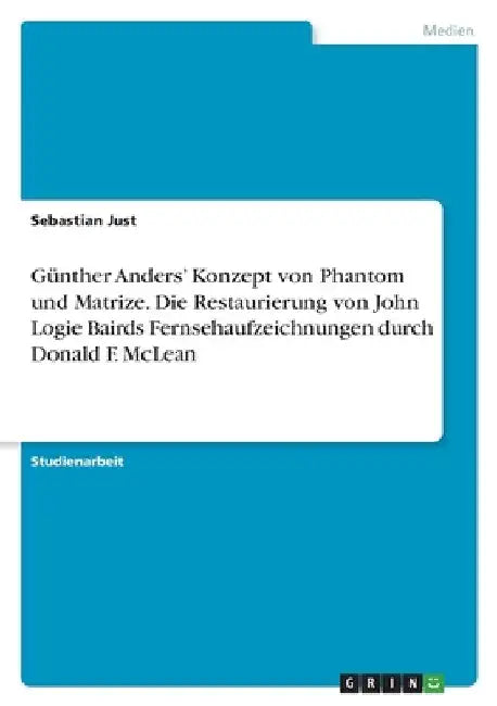 Günther Anders' Konzept von Phantom und Matrize. Die Restaurierung von John Logie Bairds Fernsehaufzeichnungen durch Donald F. McLean by Just, Sebastian